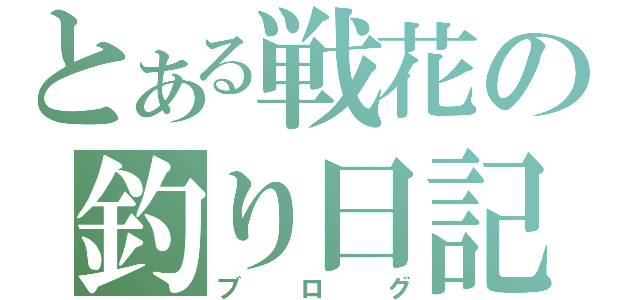 とある戦花の釣り日記（ブログ）