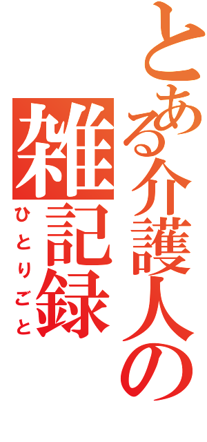 とある介護人の雑記録（ひとりごと）