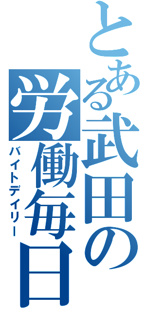 とある武田の労働毎日（バイトデイリー）