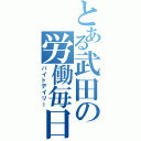 とある武田の労働毎日（バイトデイリー）