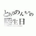 とあるのんちゃんの誕生日（ＨＡＰＰＹ ＢＩＲＴＨＤＡＹ ）