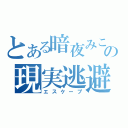 とある暗夜みこの現実逃避（エスケープ）