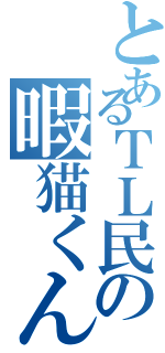 とあるＴＬ民の暇猫くん（）