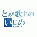 とある歌主のいじめ（楽しいよね＾言＾）