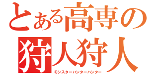 とある高専の狩人狩人（モンスターハンターハンター）