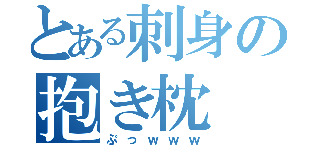 とある刺身の抱き枕（ぷっｗｗｗ）