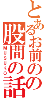 とあるお前のの股間の話（ＭＵＳＵＫＯ）