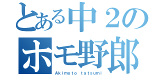 とある中２のホモ野郎（Ａｋｉｍｏｔｏ ｔａｔｓｕｍｉ）