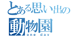 とある思い出の動物園（ｏｎｅ ｄａｙ）