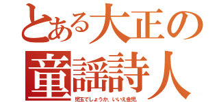 とある大正の童謡詩人（児玉でしょうか、いいえ金児。）