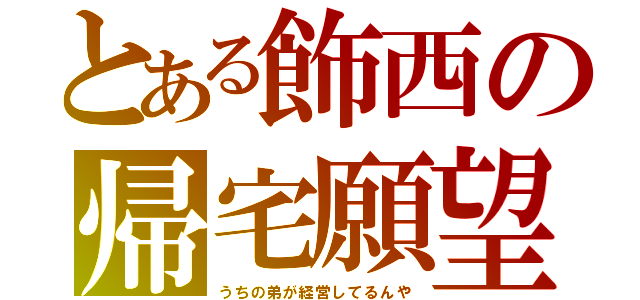 とある飾西の帰宅願望（うちの弟が経営してるんや）