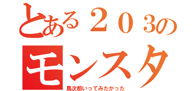 とある２０３のモンスター（鳥次郎いってみたかった）