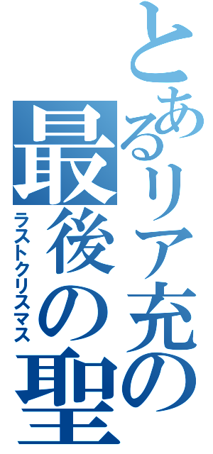 とあるリア充の最後の聖夜（ラストクリスマス）