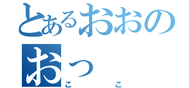 とあるおおのおっ（ここ）