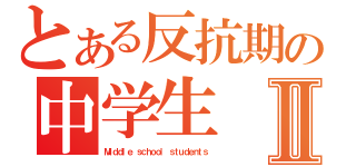 とある反抗期の中学生Ⅱ（Ｍｉｄｄｌｅ ｓｃｈｏｏｌ ｓｔｕｄｅｎｔｓ）