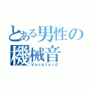 とある男性の機械音（Ｖｏｃａｌｏｉｄ）