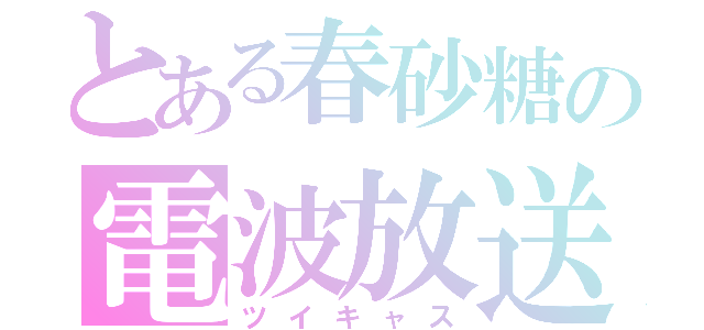 とある春砂糖の電波放送（ツイキャス）