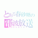 とある春砂糖の電波放送（ツイキャス）