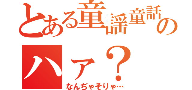 とある童謡童話のハァ？（なんぢゃそりゃ…）