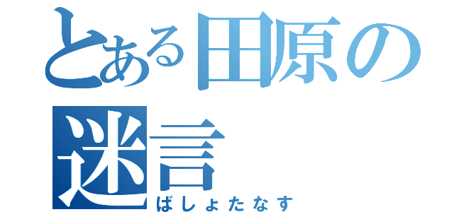 とある田原の迷言（ばしょたなす）