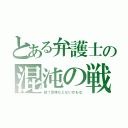 とある弁護士の混沌の戦（戦う意味などないかもな）