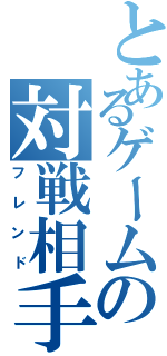 とあるゲームの対戦相手（フレンド）