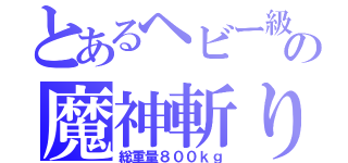 とあるヘビー級の魔神斬り（総重量８００ｋｇ）