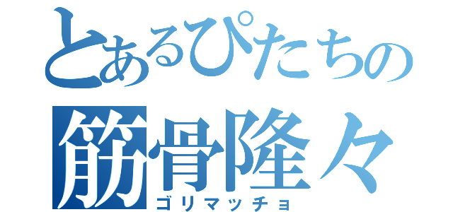 とあるぴたちの筋骨隆々（ゴリマッチョ）