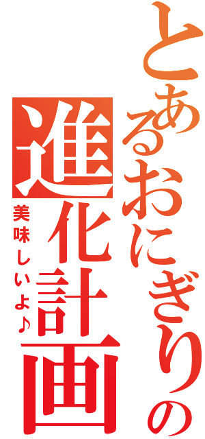 とあるおにぎりの進化計画（美味しいよ♪）