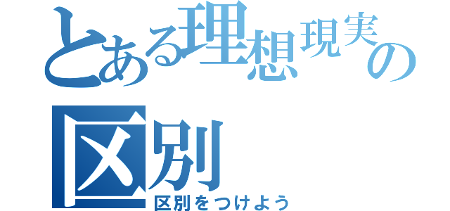 とある理想現実の区別（区別をつけよう）