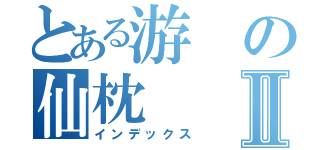 とある游の仙枕Ⅱ（インデックス）