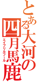 とある大河の四月馬鹿（エイプリルフール）