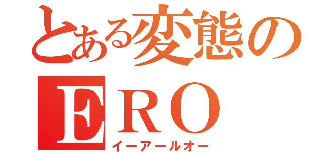 とある変態のＥＲＯ（イーアールオー）