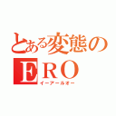 とある変態のＥＲＯ（イーアールオー）