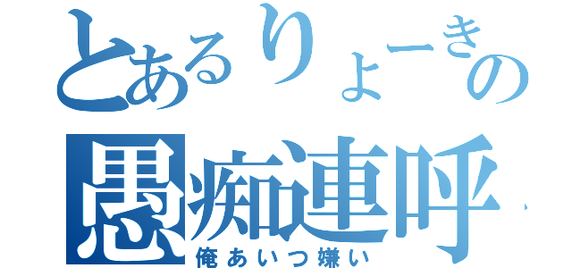 とあるりょーきの愚痴連呼（俺あいつ嫌い）