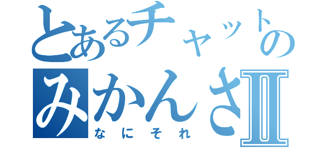 とあるチャット広場ののみかんさん★Ⅱ（なにそれ）