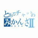 とあるチャット広場ののみかんさん★Ⅱ（なにそれ）