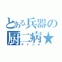 とある兵器の厨二病★（サトシ★）