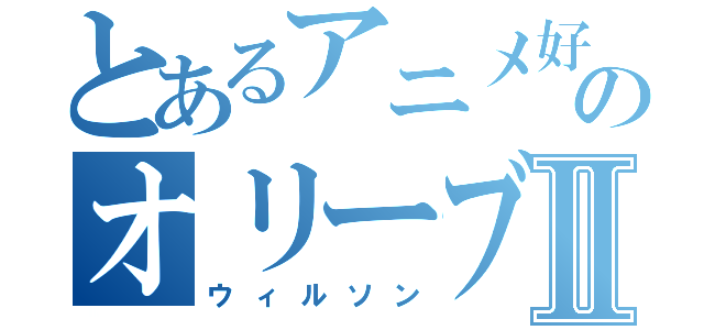 とあるアニメ好きのオリーブオイルⅡ（ウィルソン）