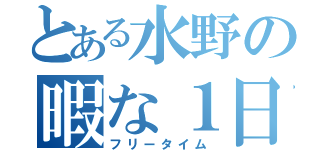 とある水野の暇な１日（フリータイム）