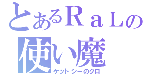 とあるＲａＬの使い魔（ケットシーのクロ）