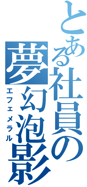 とある社員の夢幻泡影（エフェメラル）