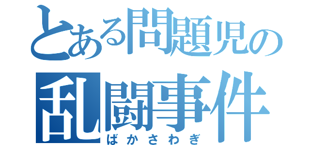 とある問題児の乱闘事件（ばかさわぎ）