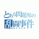 とある問題児の乱闘事件（ばかさわぎ）