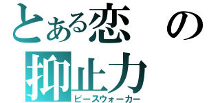 とある恋の抑止力（ピースウォーカー）