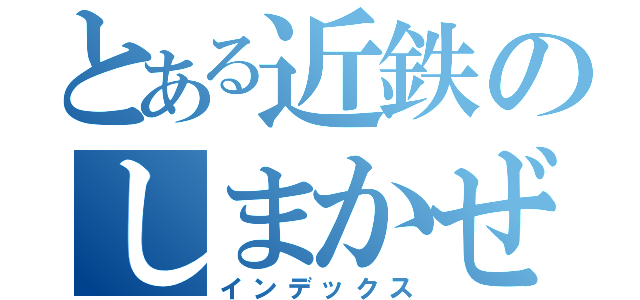 とある近鉄のしまかぜ（インデックス）