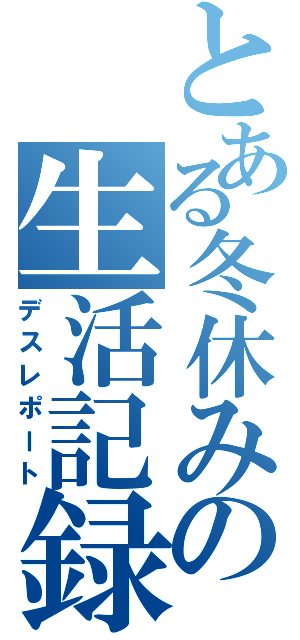 とある冬休みの生活記録（デスレポート）