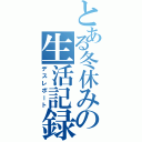 とある冬休みの生活記録（デスレポート）