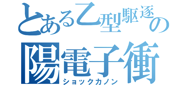 とある乙型駆逐の陽電子衝撃砲（ショックカノン）