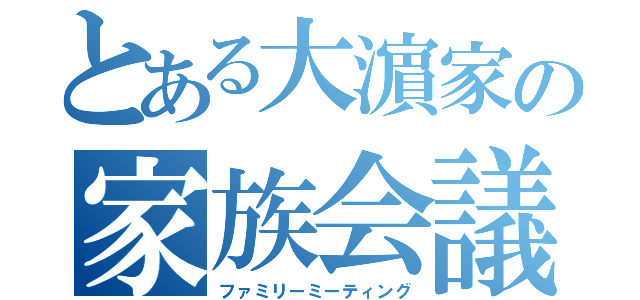 とある大濵家の家族会議（ファミリーミーティング）